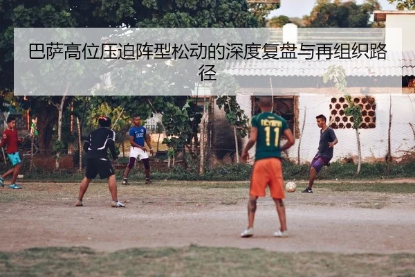 巴萨高位压迫阵型松动的深度复盘与再组织路径
