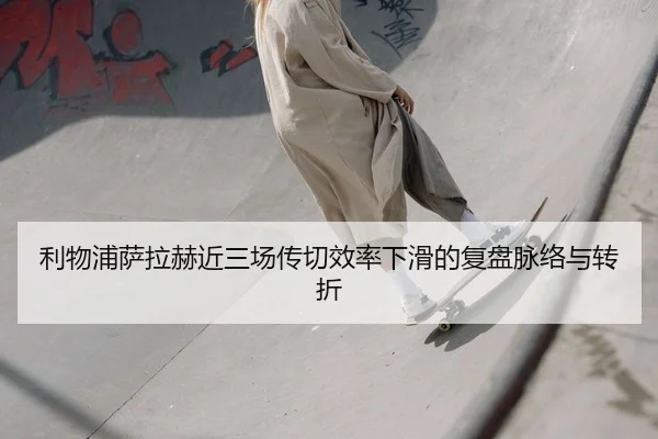 利物浦萨拉赫近三场传切效率下滑的复盘脉络与转折