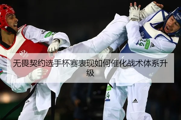 无畏契约选手杯赛表现如何催化战术体系升级